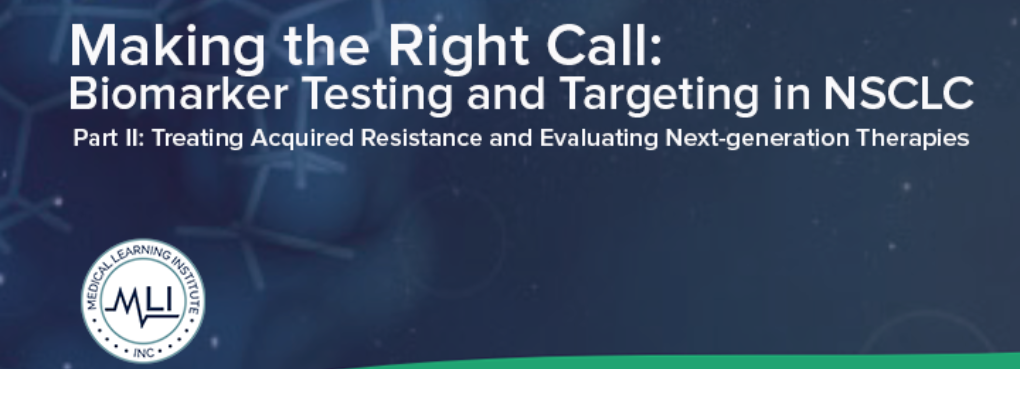 Making the Right Call: Biomarker Testing and Targeting in NSCLC: Treating Acquired Resistance and Evaluating Next-generation Therapies