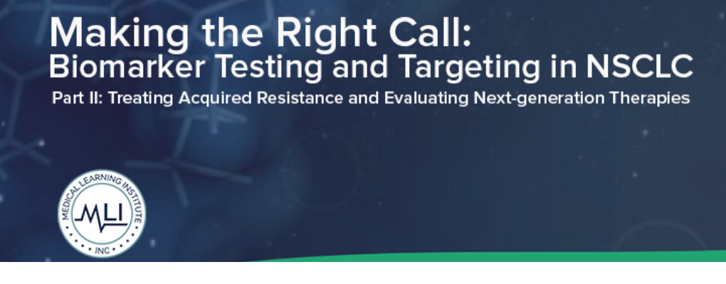 Making the Right Call: Biomarker Testing and Targeting in NSCLC: Treating Acquired Resistance and Evaluating  Next-generation Therapies